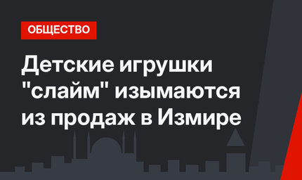 Детские игрушки "слайм" изымаются из продаж в Измире