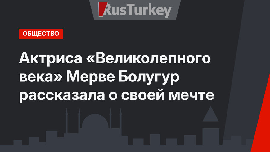 Актриса «Великолепного века» Мерве Болугур рассказала о своей мечте