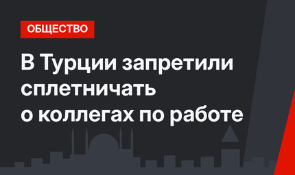 В Турции запретили сплетничать о коллегах по работе 