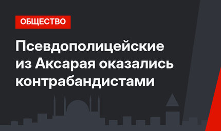 Псевдополицейские из Аксарая оказались контрабандистами