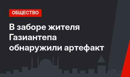 В заборе жителя Газиантепа обнаружили артефакт