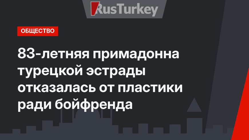 83-летняя примадонна турецкой эстрады отказалась от пластики ради бойфренда