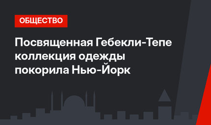 Посвященная Гебекли-Тепе коллекция одежды покорила Нью-Йорк