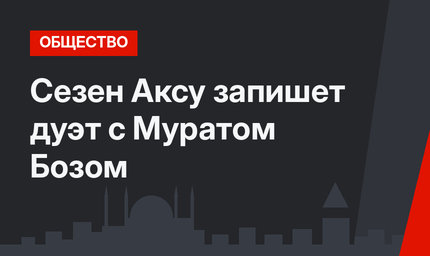 Сезен Аксу запишет дуэт с Муратом Бозом