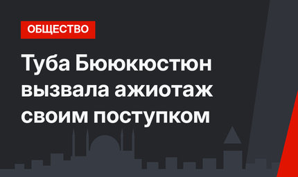 Туба Бююкюстюн вызвала ажиотаж своим поступком