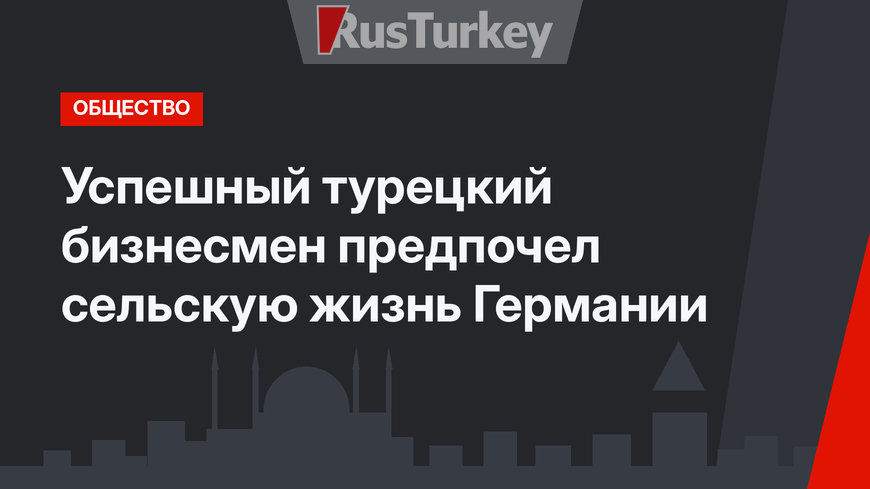 Успешный турецкий бизнесмен предпочел сельскую жизнь Германии