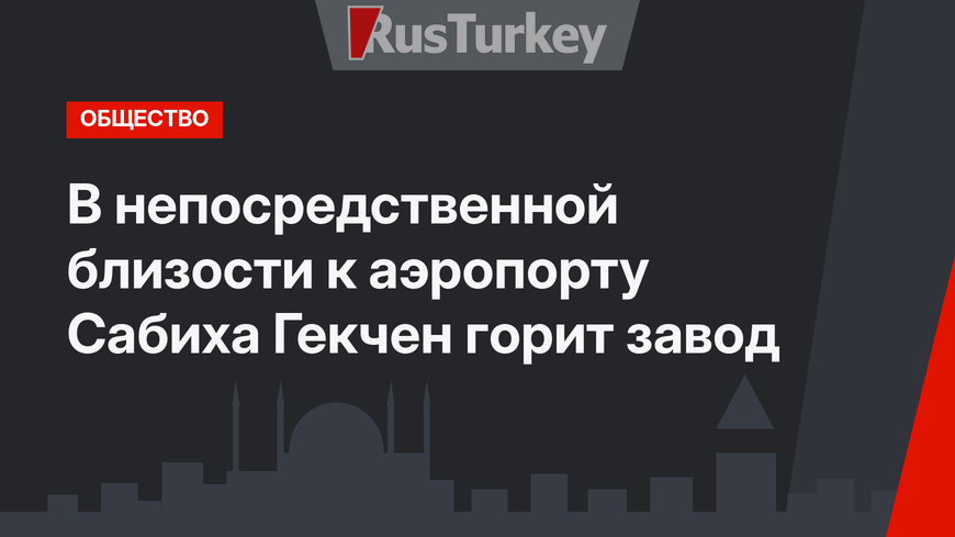 В непосредственной близости к аэропорту Сабиха Гекчен горит завод