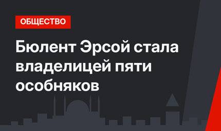 Бюлент Эрсой стала владелицей пяти особняков