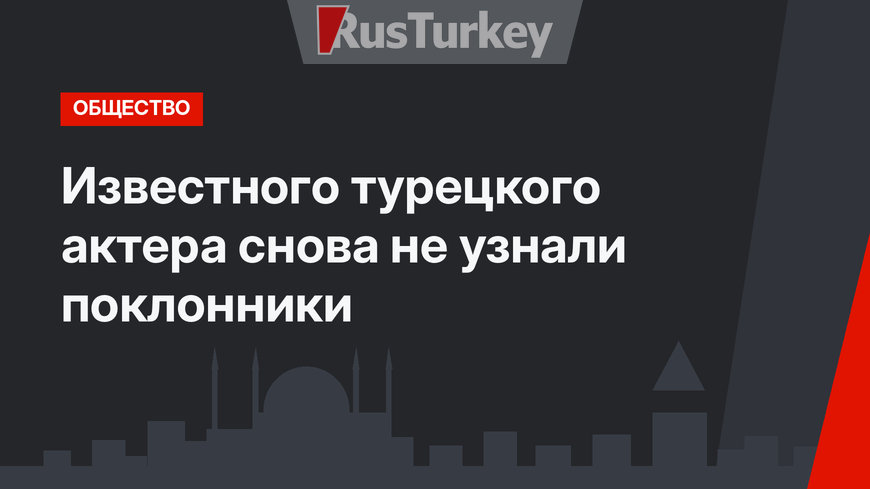 Известного турецкого актера снова не узнали поклонники