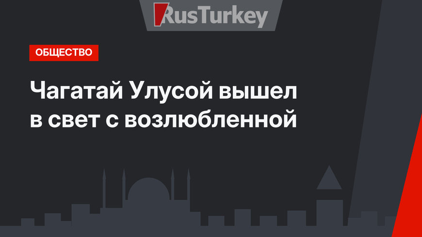 Чагатай Улусой вышел в свет с возлюбленной