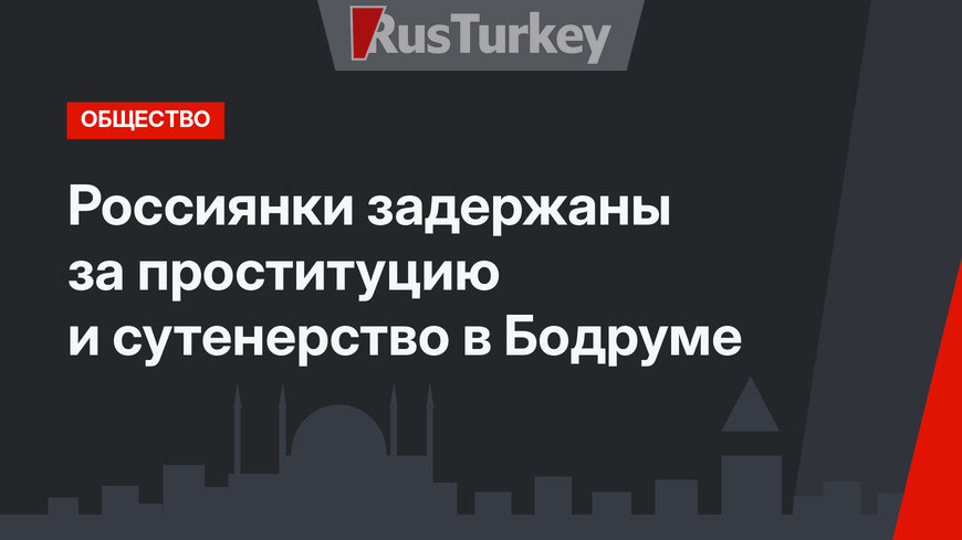 Россиянки задержаны за проституцию и сутенерство в Бодруме