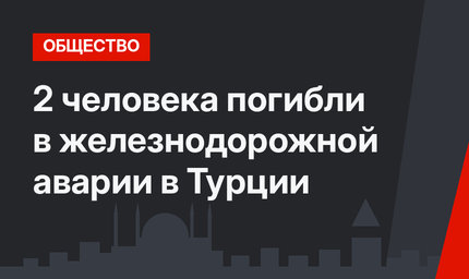 2 человека погибли в железнодорожной аварии в Турции
