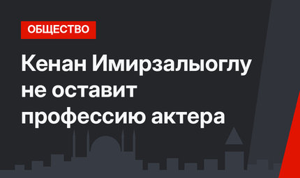 Кенан Имирзалыоглу не оставит профессию актера