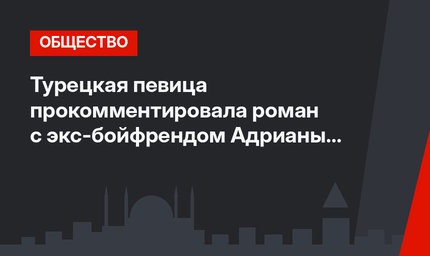 Турецкая певица прокомментировала роман с экс-бойфрендом Адрианы Лимы