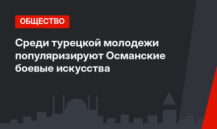 Среди турецкой молодежи популяризируют Османские боевые искусства