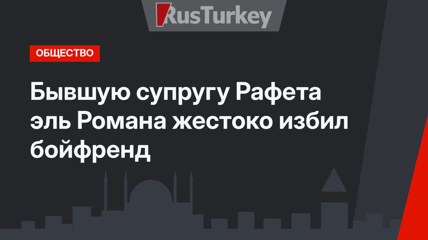 Бывшую супругу Рафета эль Романа жестоко избил бойфренд
