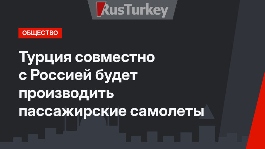 Турция совместно с Россией будет производить пассажирские самолеты 