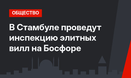 В Стамбуле проведут инспекцию элитных вилл на Босфоре