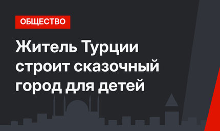 Житель Турции строит сказочный город для детей