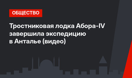 Тростниковая лодка Абора-IV завершила экспедицию в Анталье (видео)