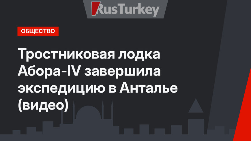 Тростниковая лодка Абора-IV завершила экспедицию в Анталье (видео)