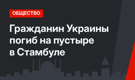 Гражданин Украины погиб на пустыре в Стамбуле