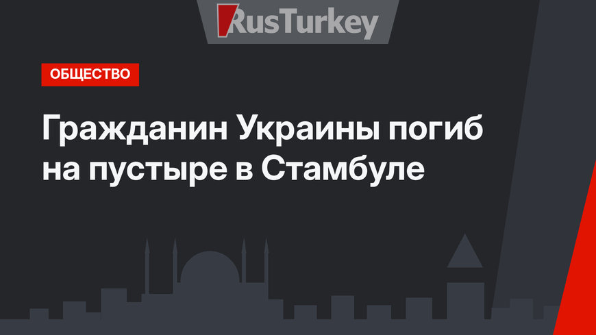Гражданин Украины погиб на пустыре в Стамбуле