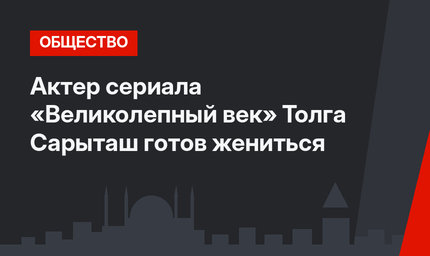 Актер сериала «Великолепный век» Толга Сарыташ готов жениться