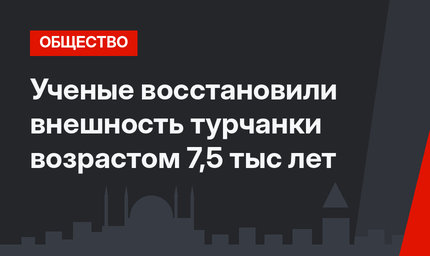 Ученые восстановили внешность турчанки возрастом 7,5 тыс лет