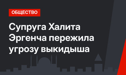 Супруга Халита Эргенча пережила угрозу выкидыша