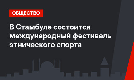 В Стамбуле состоится международный фестиваль этнического спорта