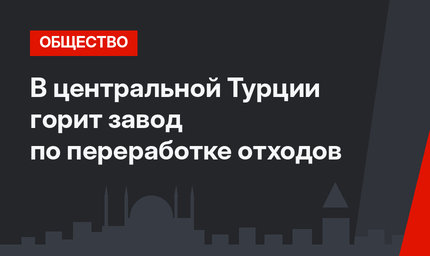 В центральной Турции горит завод по переработке отходов