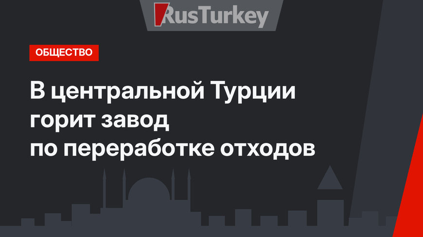 В центральной Турции горит завод по переработке отходов