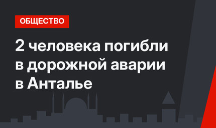 2 человека погибли в дорожной аварии в Анталье