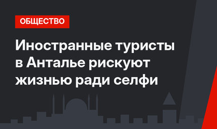 Иностранные туристы в Анталье рискуют жизнью ради селфи