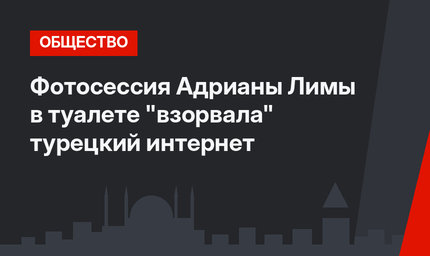 Фотосессия Адрианы Лимы в туалете "взорвала" турецкий интернет