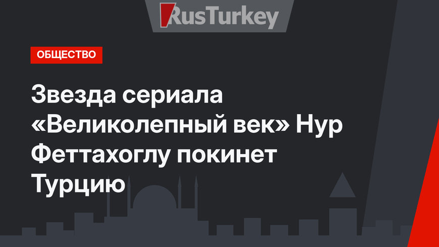 Звезда сериала «Великолепный век» Нур Феттахоглу покинет Турцию