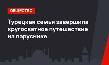 Турецкая семья завершила кругосветное путешествие на паруснике