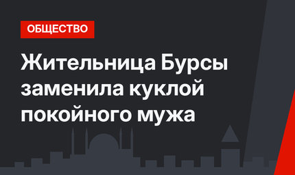 Жительница Бурсы заменила куклой покойного мужа