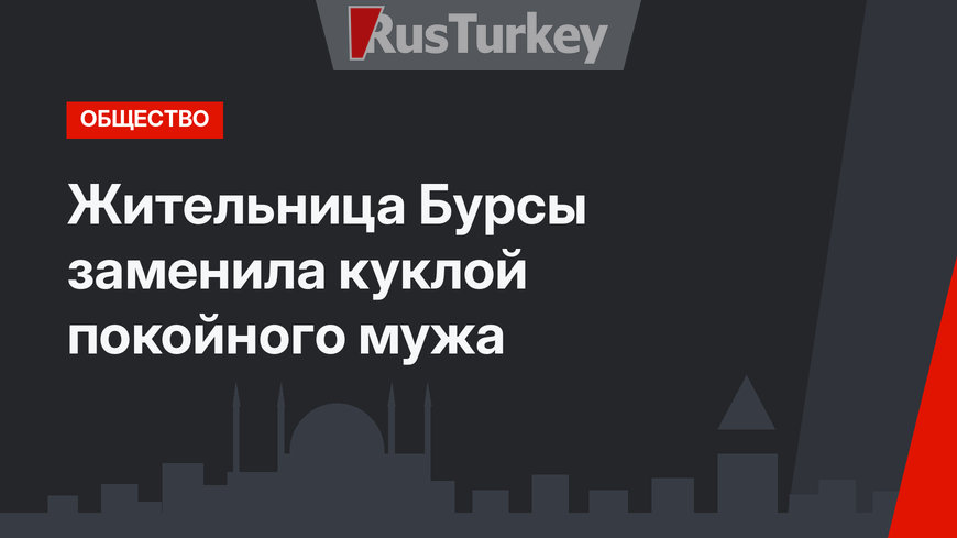 Жительница Бурсы заменила куклой покойного мужа