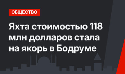 Яхта стоимостью 118 млн долларов стала на якорь в Бодруме
