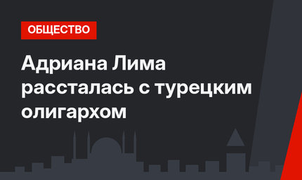 Адриана Лима рассталась с турецким олигархом