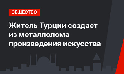 Житель Турции создает из металлолома произведения искусства