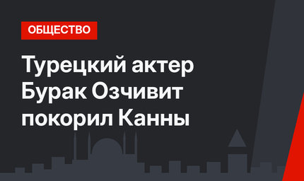 Турецкий актер Бурак Озчивит покорил Канны