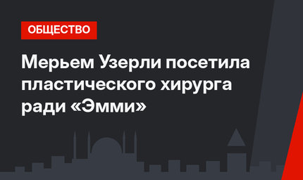 Мерьем Узерли посетила пластического хирурга ради «Эмми»