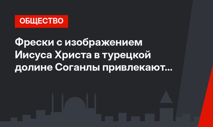 Фрески с изображением Иисуса Христа в турецкой долине Соганлы привлекают туристов