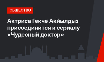 Актриса Гекче Акйылдыз присоединится к сериалу «Чудесный доктор»