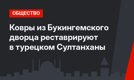 Ковры из Букингемского дворца реставрируют в турецком Султанханы