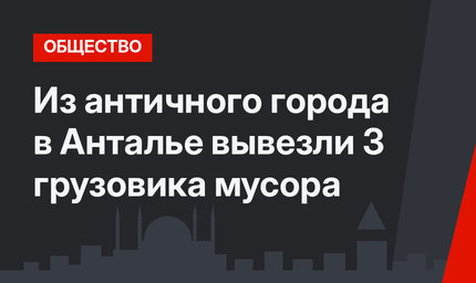 Из античного города в Анталье вывезли 3 грузовика мусора