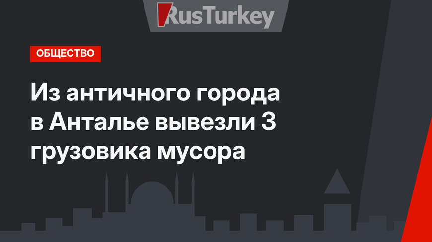 Из античного города в Анталье вывезли 3 грузовика мусора
